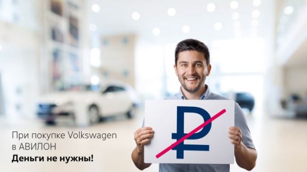 При покупке Volkswagen в АВИЛОН деньги не нужны!